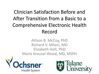 Clinician Satisfaction Before and
After Transition from a Basic to a
Comprehensive Electronic Health
Record
Allison B. McCoy, PhD
Richard V. Milani, MD
Elizabeth Holt, PhD
Marie Krousel-Wood, MD, MSPH
 