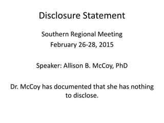 Disclosure Statement
Southern Regional Meeting
February 26-28, 2015
Speaker: Allison B. McCoy, PhD
Dr. McCoy has documented that she has nothing
to disclose.
 
