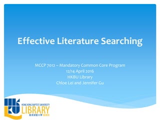 Effective Literature Searching
MCCP 7012 – Mandatory Common Core Program
12/14 April 2016
HKBU Library
Chloe Lei and Jennifer Gu
 