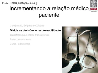 Compaixão, Empatia e Cuidado Dividir as decisões e responsabilidades Transferência e contra-transferência Auto-conhecimento Curar / administrar Incrementando a relação médico paciente Fonte: UFMG; HOB (Seminário) 