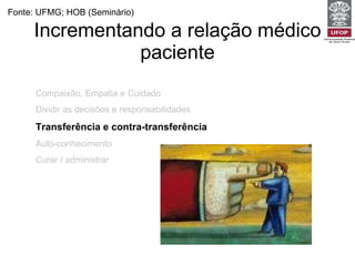 Incrementando a relação médico paciente Fonte: UFMG; HOB (Seminário) Compaixão, Empatia e Cuidado Dividir as decisões e responsabilidades Transferência e contra-transferência Auto-conhecimento Curar / administrar 