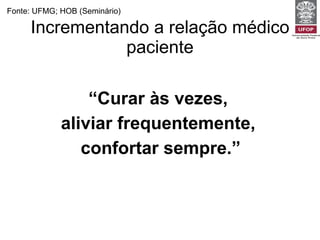 Incrementando a relação médico paciente “ Curar às vezes,  aliviar frequentemente,  confortar sempre.” Fonte: UFMG; HOB (Seminário) 