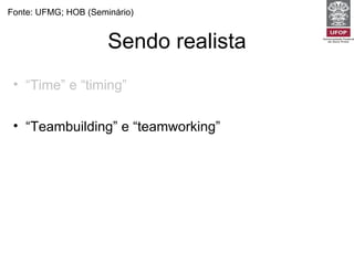 Sendo realista Fonte: UFMG; HOB (Seminário) “ Time” e “timing”   -  Não tente fazer tudo para todos os pacientes em todas as visitas.   “ Teambuilding” e “teamworking”  -  Estabeleça objetivos e prioridades razoáveis e factíveis. Uso inteligente dos recursos (papel de gerente dos recursos para o paciente) -  Pesar as necessidades do paciente e da comunidade. 