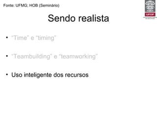 Sendo realista Fonte: UFMG; HOB (Seminário) “ Time” e “timing”   -  Não tente fazer tudo para todos os pacientes em todas as visitas.  “ Teambuilding” e “teamworking”   -  Estabeleça objetivos e prioridades razoáveis e factíveis. Uso inteligente dos recursos  -  gerenciar os recursos para o paciente pesando as necessidades dele e as da comunidade. 