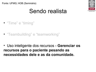 Sendo realista Fonte: UFMG; HOB (Seminário) “ Time” e “timing”   -  Não tente fazer tudo para todos os pacientes em todas as visitas.  “ Teambuilding” e “teamworking”   -  Estabeleça objetivos e prioridades razoáveis e factíveis. Uso inteligente dos recursos -  Gerenciar os recursos para o paciente pesando as necessidades dele e as da comunidade. 