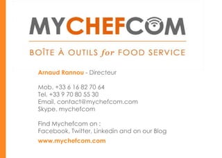 Arnaud Rannou - Directeur

Mob. +33 6 16 82 70 64
Tel. +33 9 70 80 55 30
Email. contact@mychefcom.com
Skype. mychefcom

Find Mychefcom on :
Facebook, Twitter, Linkedin and on our Blog
www.mychefcom.com
 