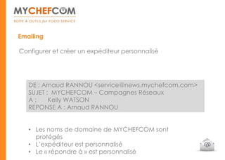 Emailing

Configurer et créer un expéditeur personnalisé




   DE : Arnaud RANNOU <service@news.mychefcom.com>
   SUJET : MYCHEFCOM – Campagnes Réseaux
   A:     Kelly WATSON
   REPONSE A : Arnaud RANNOU


   • Les noms de domaine de MYCHEFCOM sont
     protégés
   • L’expéditeur est personnalisé
   • Le « répondre à » est personnalisé
 