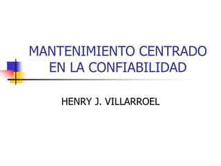 MANTENIMIENTO CENTRADO
EN LA CONFIABILIDAD
HENRY J. VILLARROEL
 