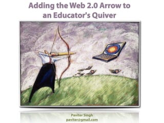 Adding the Web 2.0 Arrow to
   an Educator's Quiver




           Paviter Singh
         paviter@gmail.com
 