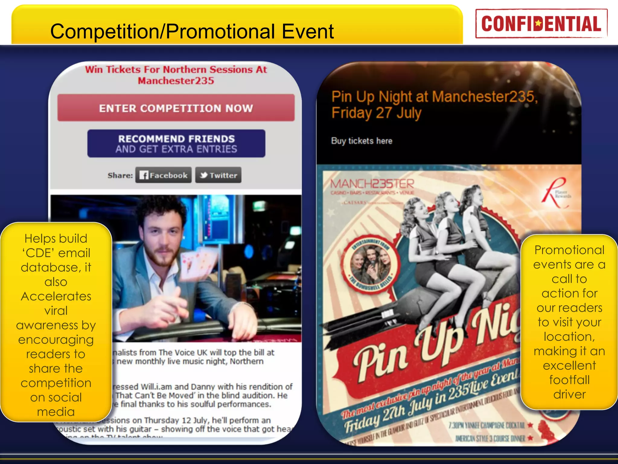 Competition/Promotional Event




  Helps build
 ‘CDE’ email                         Promotional
 database, it                        events are a
     also                                call to
 Accelerates                           action for
     viral                           our readers
awareness by                          to visit your
encouraging                            location,
  readers to                         making it an
   share the                           excellent
 competition                            footfall
   on social                             driver
    media
 