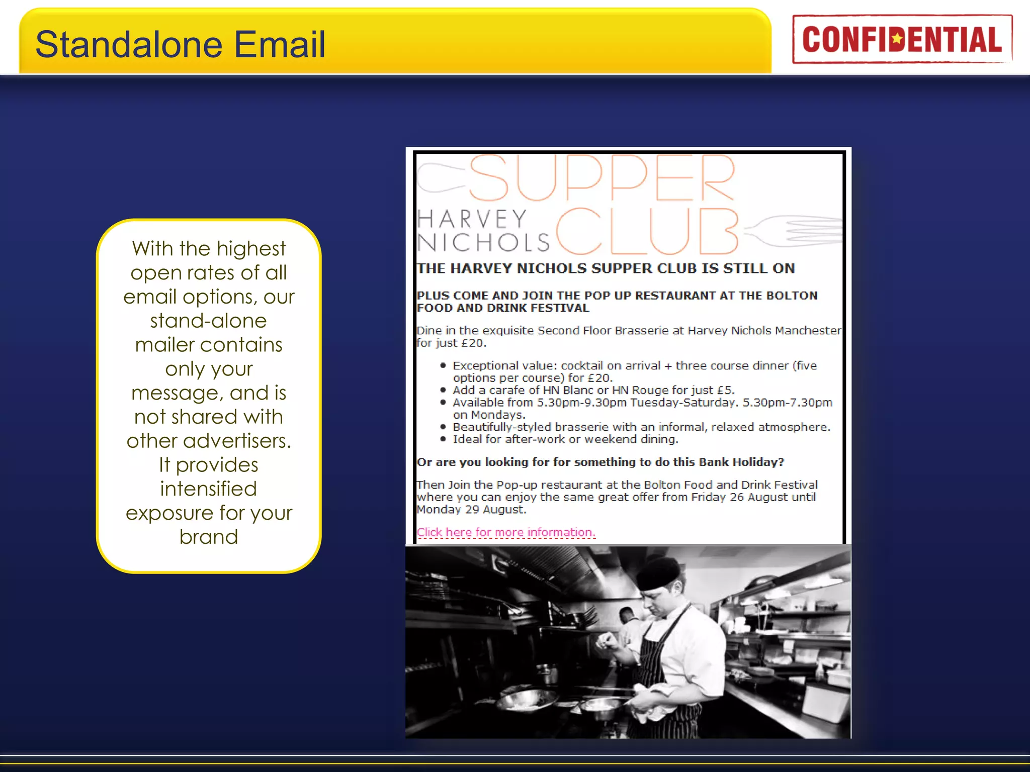 Standalone Email




     With the highest
     open rates of all
    email options, our
      stand-alone
     mailer contains
         only your
     message, and is
     not shared with
    other advertisers.
        It provides
        intensified
    exposure for your
           brand
 