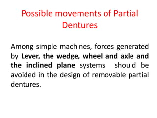 Among simple machines, forces generated
by Lever, the wedge, wheel and axle and
the inclined plane systems should be
avoided in the design of removable partial
dentures.
Possible movements of Partial
Dentures
 