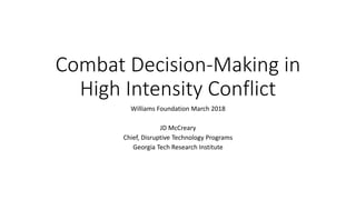Combat Decision-Making in
High Intensity Conflict
Williams Foundation March 2018
JD McCreary
Chief, Disruptive Technology Programs
Georgia Tech Research Institute
 