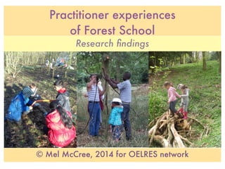 Practitioner experiences
of Forest School
Research ﬁndings
© Mel McCree, 2014 for OELRES network
 