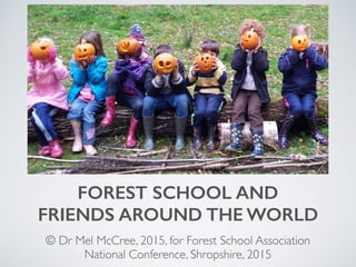 FOREST SCHOOL AND
FRIENDS AROUND THE WORLD
© Dr Mel McCree, 2015, for Forest School Association
National Conference, Shropshire, 2015
 