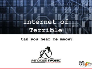 Internet of
Terrible
Can you hear me meow?
 