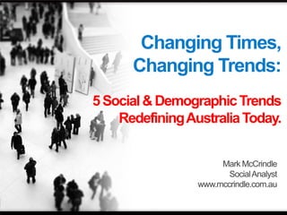 Changing Times,
      Changing Trends:
5 Social & Demographic Trends
    Redefining Australia Today.


                      Mark McCrindle
                        Social Analyst
                 www.mccrindle.com.au
 