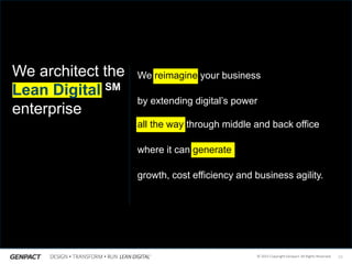 10© 2015 Copyright Genpact. All Rights Reserved.
We reimagine your business
by extending digital’s power
all the way through middle and back office
where it can generate
growth, cost efficiency and business agility.
We architect the
Lean Digital SM
enterprise
c
 