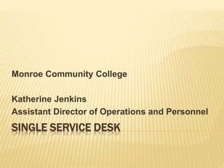 SINGLE SERVICE DESK
Monroe Community College
Katherine Jenkins
Assistant Director of Operations and Personnel
 