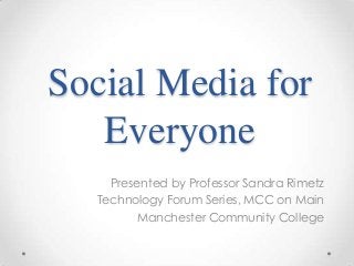 Social Media for
Everyone
Presented by Professor Sandra Rimetz
Technology Forum Series, MCC on Main
Manchester Community College

 