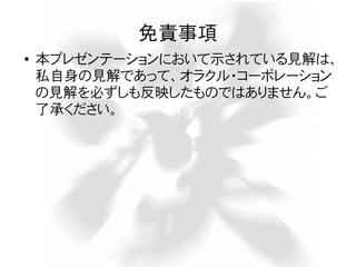 免責事項
●

本プレゼンテーションにおいて示されている見解は、
私自身の見解であって、オラクル・コーポレーション
の見解を必ずしも反映したものではありません。ご
了承ください。

 