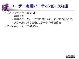 ユーザー定義パーティションの効能
●

スキャンがスケールアウト
–
–
–

●

超重要！！
特定のデータノードだけに問い合わせれば良くなるため
スケールアウトさせるにはデータノードを追加

Pushdown Join にも効果あり

 