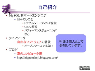 自己紹介
●

MySQL サポートエンジニア
–

日々のしごと
●
●
●

●

ライフワーク
–

自由なソフトウェアの普及
●

●

トラブルシューティング全般
Q&A 回答
パフォーマンスチューニング
など

オープンソースではない

ブログ
–
–

漢のコンピュータ道
http://nippondanji.blogspot.com/

今日は個人として
参加しています。

 