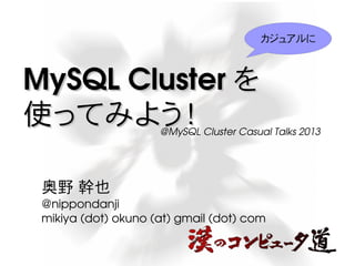 カジュアルに

MySQL Cluster を
使ってみよう！

@MySQL Cluster Casual Talks 2013

奥野 幹也
@nippondanji
mikiya (dot) okuno (at) gmail (dot) com

 