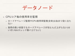 データノード
❖ CPUコア毎の使用率を監視
❖ ロードアベレージ監視やCPU使用率監視(全体)はあまり役に立た
ない
❖ 負荷の高い状態でもロードアベレージがほとんど上がらない(せ
いぜいldmスレッド数+1,2ぐらい)
 
