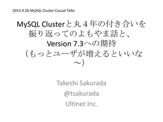 MySQL Clusterと丸４年の付き合いを
振り返ってのよもやま話と、
Version 7.3への期待
（もっとユーザが増えるといいな
～）
Takeshi Sakurada
@tsakurada
Ultinet Inc.
2013.9.26 MySQL Cluster Casual Talks
 
