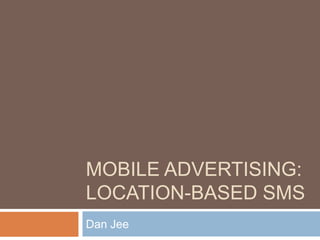 MOBILE ADVERTISING:
LOCATION-BASED SMS
Dan Jee
 