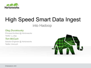 © Hortonworks Inc. 2012
High Speed Smart Data Ingest
into Hadoop
Oleg Zhurakousky
Principal Architect @ Hortonworks
Twitter: z_oleg
Tom McCuch
Solution Engineer @ Hortonworks
Twitter: tmccuch
 