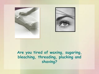 Are you tired of waxing, sugaring, bleaching, threading, plucking and shaving? 