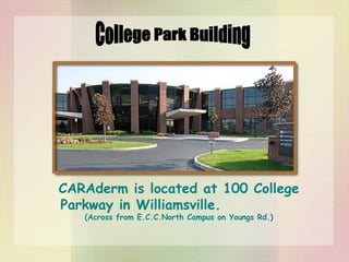 CARAderm is located at 100 College Parkway in Williamsville.  (Across from E.C.C.North Campus on Youngs Rd.) College Park Building 