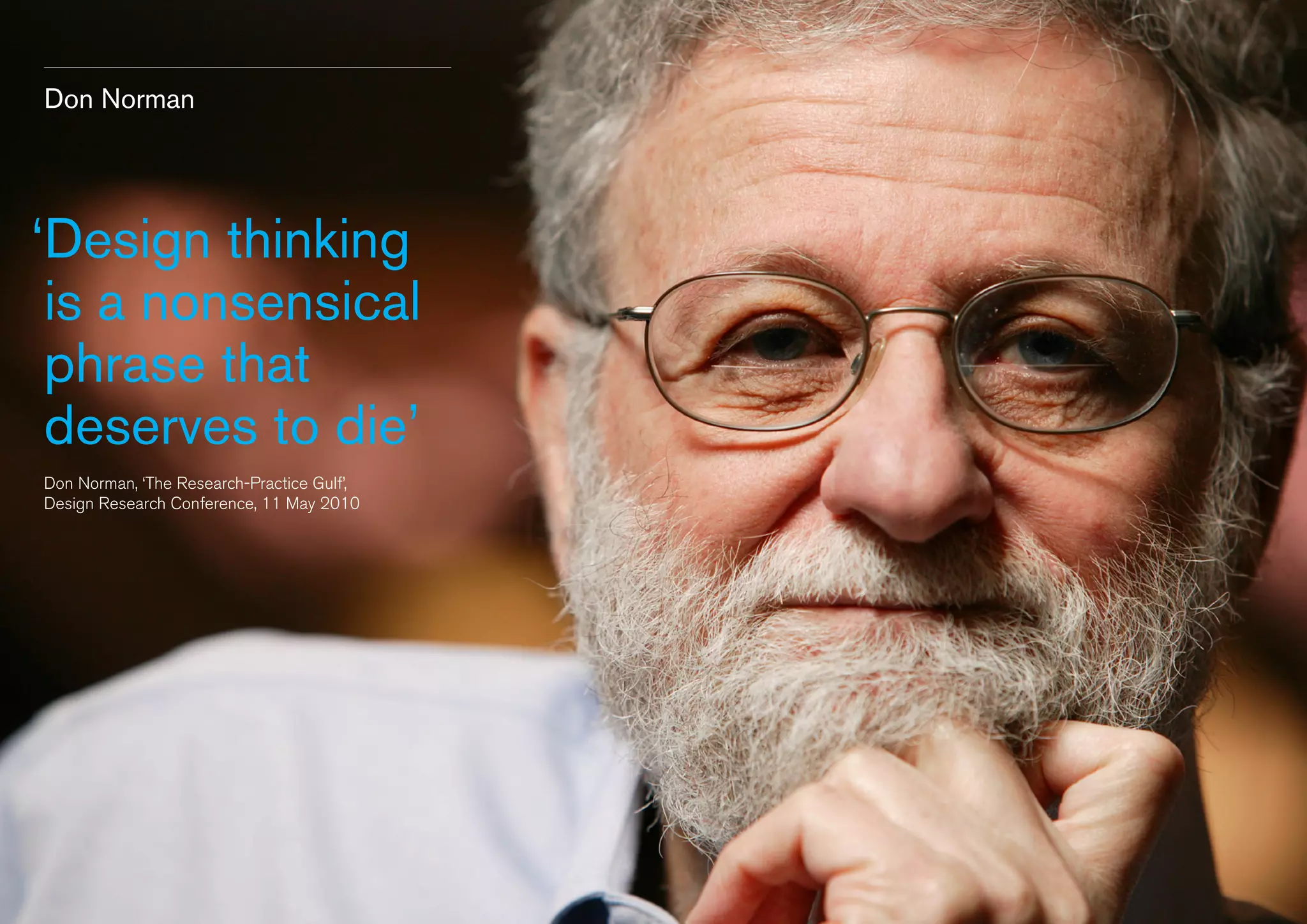 Don Norman

‘ esign thinking
D
is a nonsensical
phrase that
deserves to die’
Don Norman, ‘The Research-Practice Gulf’,
Design Research Conference, 11 May 2010

 