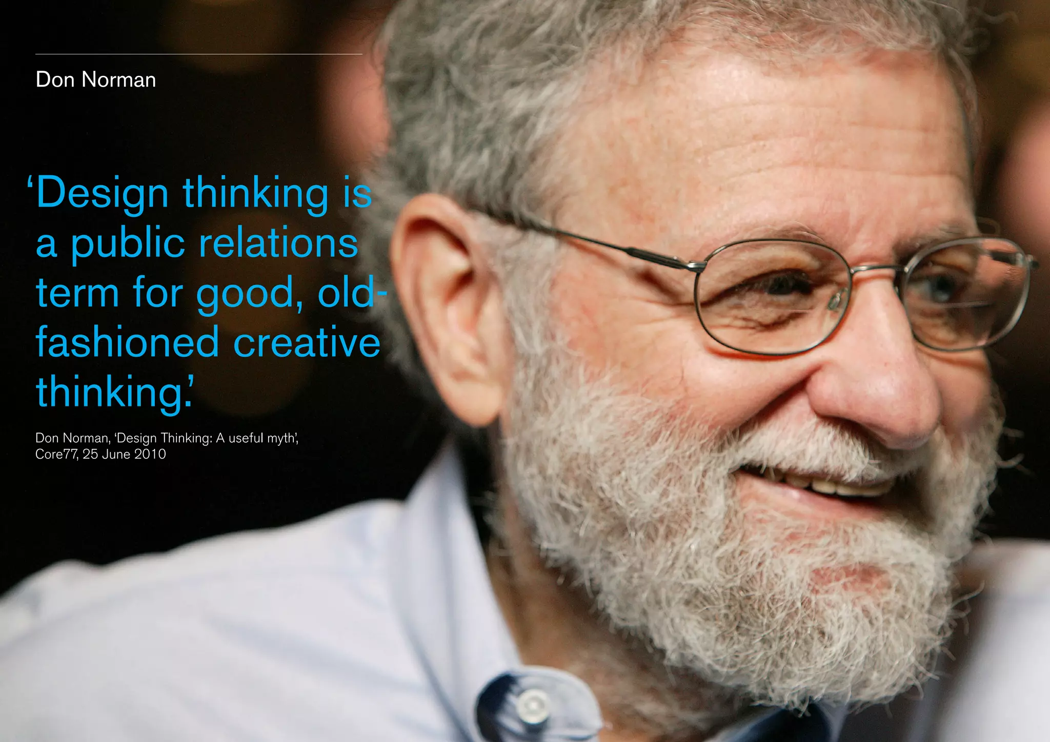 Don Norman

‘ esign thinking is
D
a public relations
term for good, oldfashioned creative
thinking.’
Don Norman, ‘Design Thinking: A useful myth’,
Core77, 25 June 2010

 
