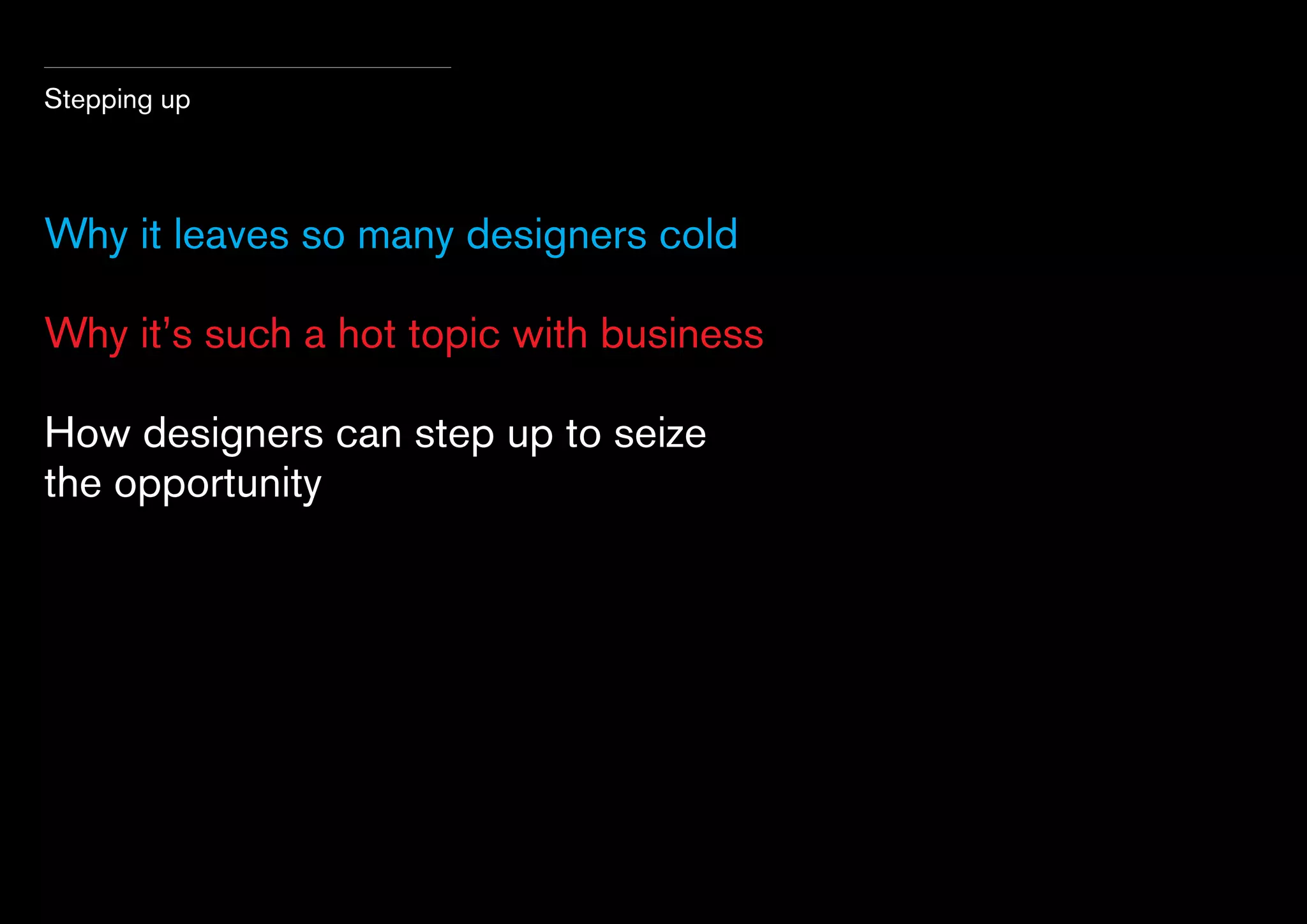 Stepping up

Why it leaves so many designers cold
Why it’s such a hot topic with business
How designers can step up to seize
the opportunity

 