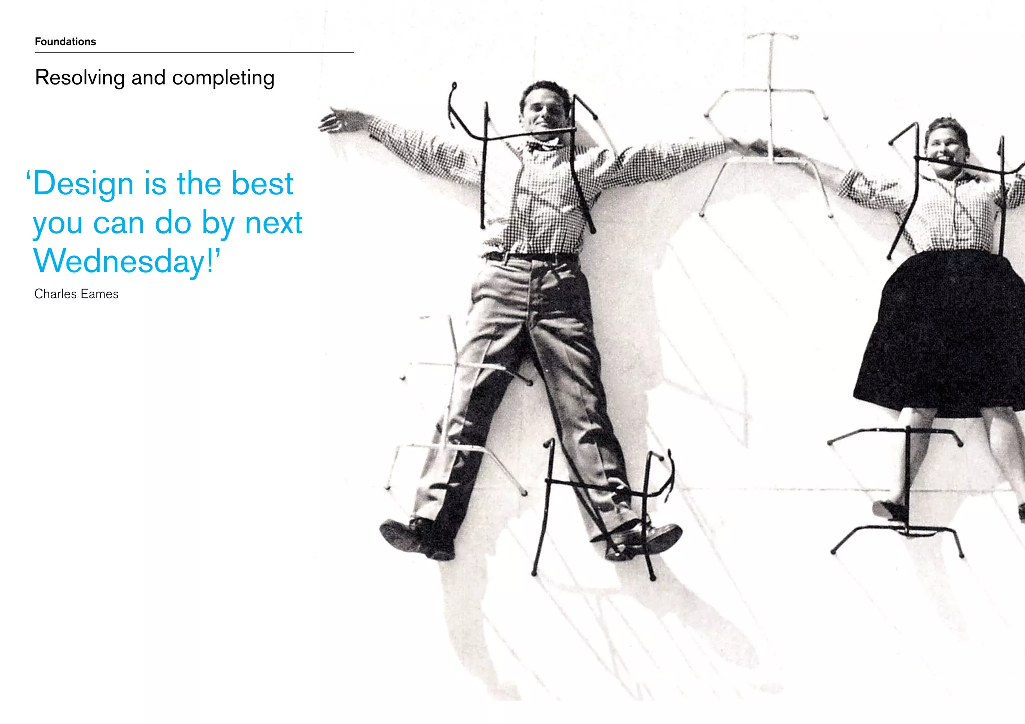 Foundations

Resolving and completing

‘ esign is the best
D
you can do by next
Wednesday!’
	 Charles Eames

 