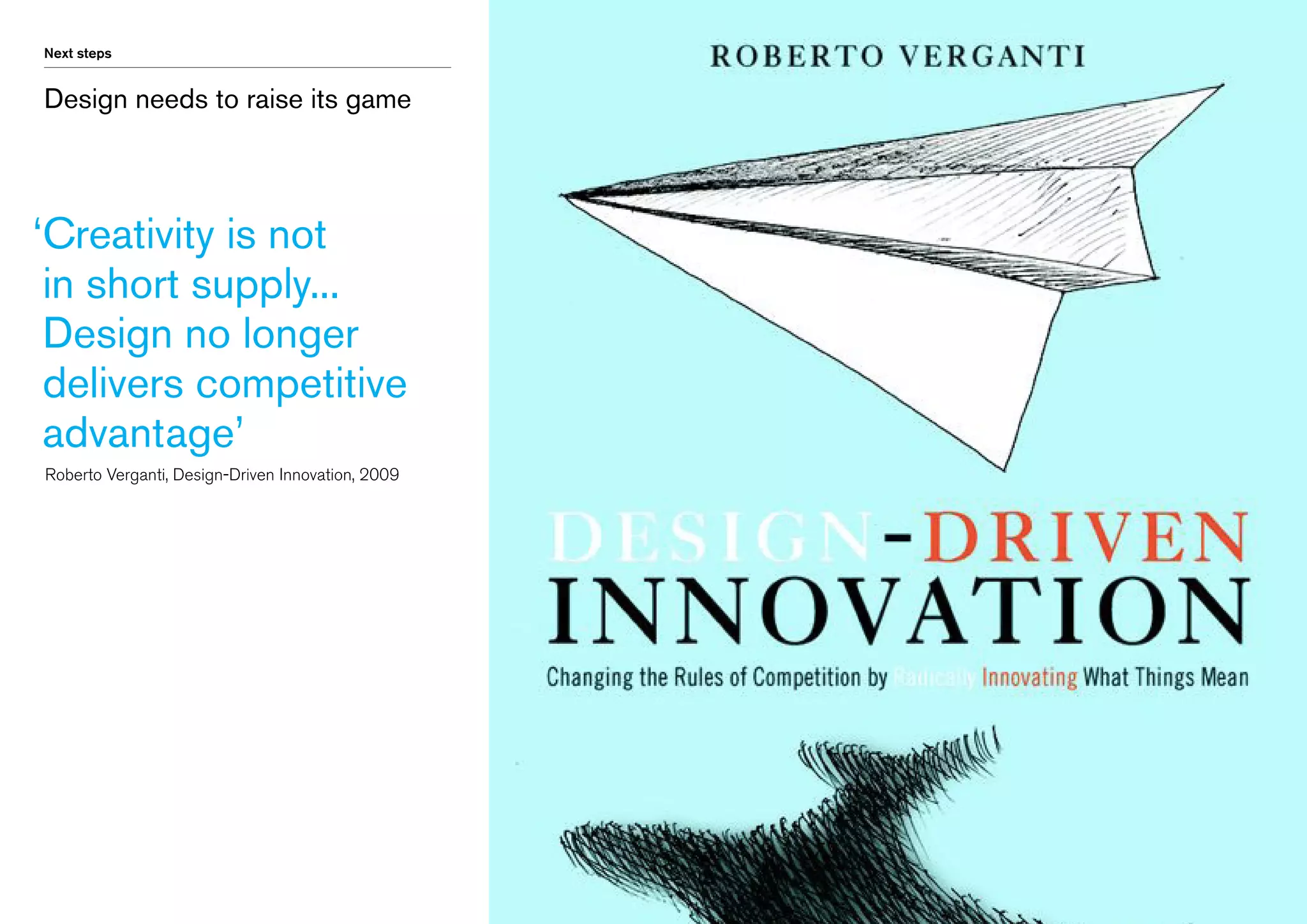 Next steps

Design needs to raise its game

‘ reativity is not
C
in short supply...
Design no longer
delivers competitive
advantage’
	 Roberto Verganti, Design-Driven Innovation, 2009

 