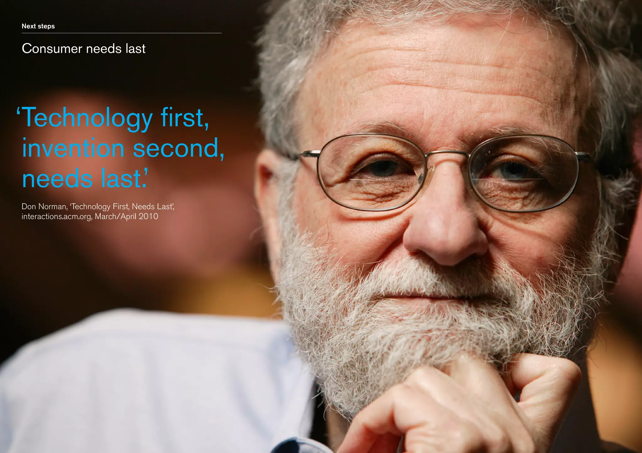 Next steps

Consumer needs last

‘ echnology first,
T
invention second,
needs last.’
Don Norman, ‘Technology First, Needs Last’,
interactions.acm.org, March/April 2010

 