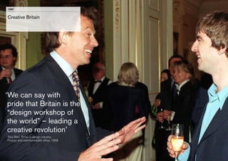 1997

Creative Britain

‘ e can say with
W
pride that Britain is the
“design workshop of
the world” – leading a
creative revolution’
	 Tony Blair, ‘Britain’s design industry,
	 Foreign and commonwealth office, 1998

 