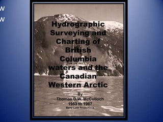 ww Hydrographic Surveying and Charting of British Columbia waters and the Canadian Western Arctic By Thomas D.W. McCulloch 1953 to 1967 Barry Lusk Productions 