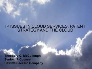 IP ISSUES IN CLOUD SERVICES: PATENT STRATEGY AND THE CLOUD Theodore C. McCullough Senior  IP Counsel  Hewlett-Packard Company 