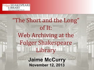 “The Short and the Long”
of It:
Web Archiving at the
Folger Shakespeare
Library
Jaime McCurry
November 12, 2013

 