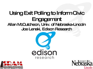 Using Exit Polling to Inform Civic
         Engagem    ent
Allan McCutcheon, Univ. of Nebraska-Lincoln
        Joe Lenski, Edison Research
 