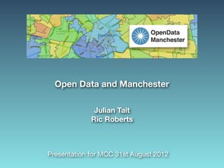 Open Data and Manchester

              Julian Tait
             Ric Roberts



Presentation for MCC 31st August 2012
 
