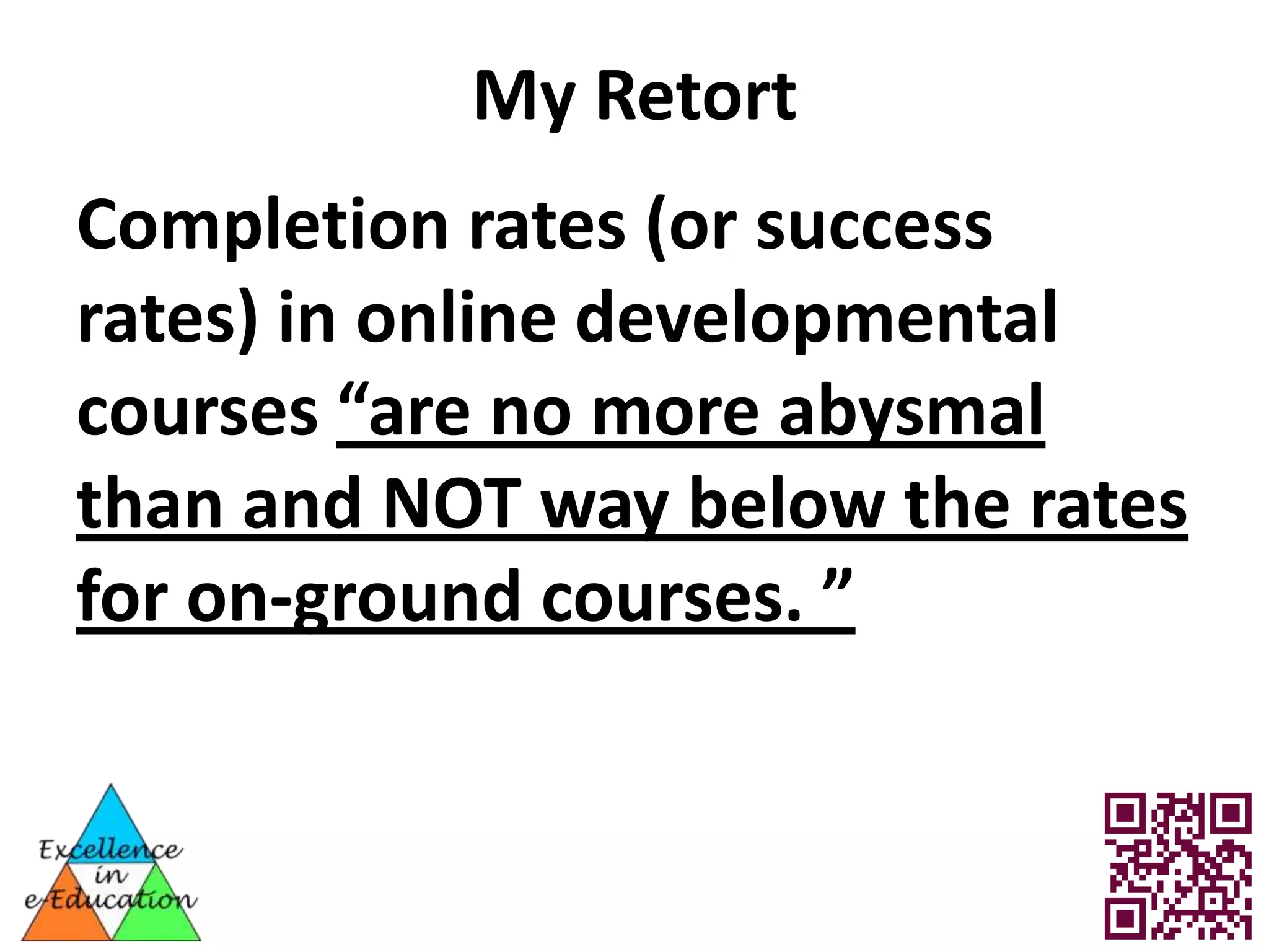 My Retort
Completion rates (or success
rates) in online developmental
courses “are no more abysmal
than and NOT way below the rates
for on-ground courses. ”
 