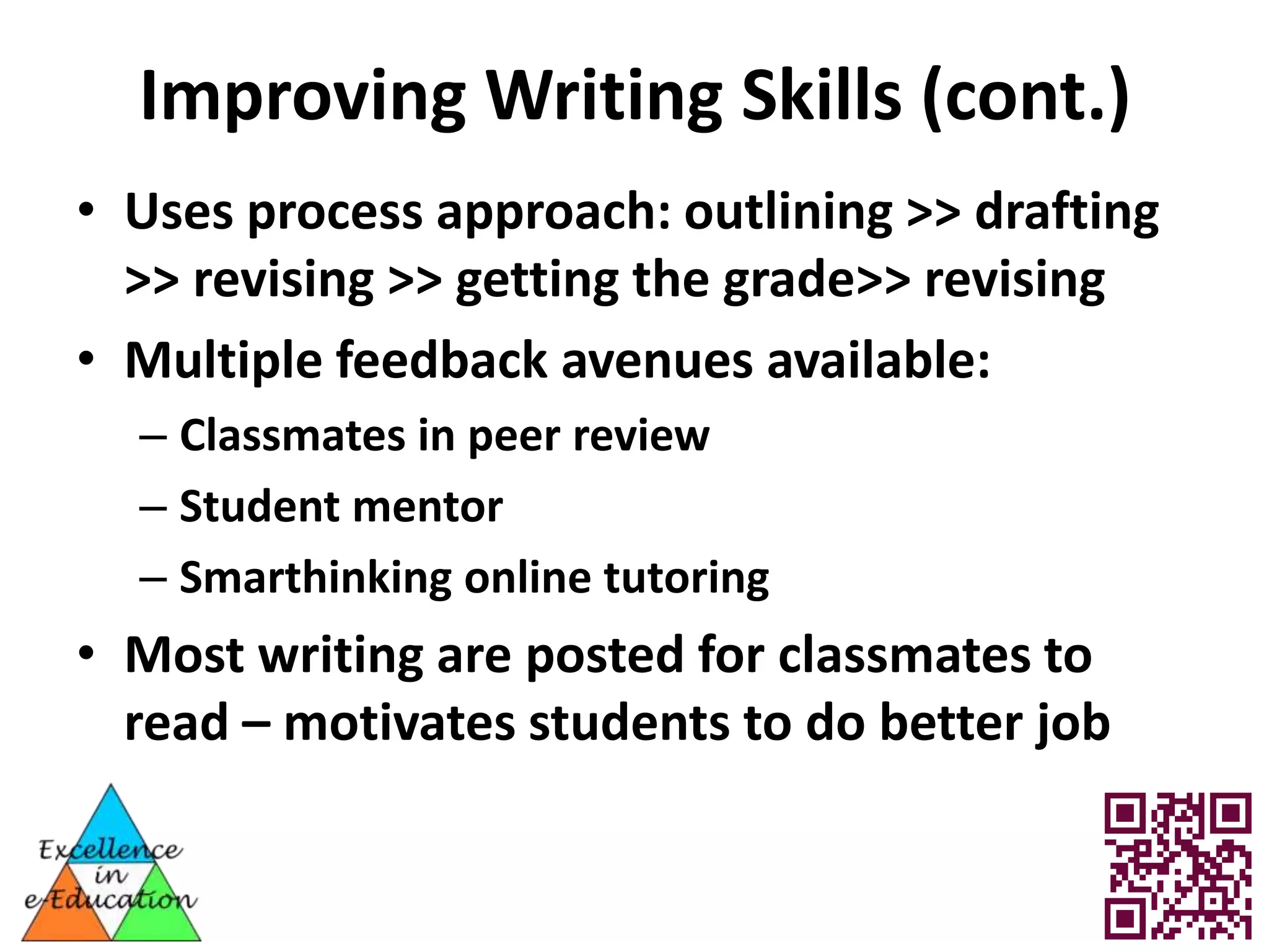 Improving Writing Skills (cont.)
• Uses process approach: outlining >> drafting
  >> revising >> getting the grade>> revising
• Multiple feedback avenues available:
  – Classmates in peer review
  – Student mentor
  – Smarthinking online tutoring
• Most writing are posted for classmates to
  read – motivates students to do better job
 