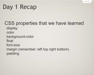 Day 1 Recap
CSS properties that we have learned
display
color
background-color
float
font-size
margin (remember: left top right bottom)
padding
 
