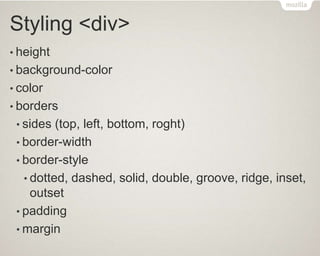 Styling <div>
• height
• background-color
• color
• borders
• sides (top, left, bottom, roght)
• border-width
• border-style
• dotted, dashed, solid, double, groove, ridge, inset,
outset
• padding
• margin
 